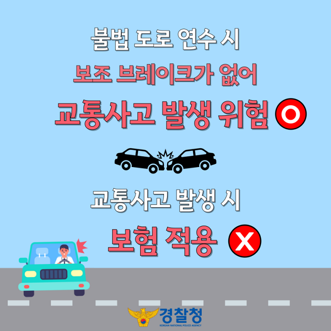 불법 도로 연수 시
보조 브레이크가 없어 교통사고 발생 위험 O
교통사고 발생 시 보험 적용 X
경찰청 KOREAN NATIONAL POLICE AGENCY