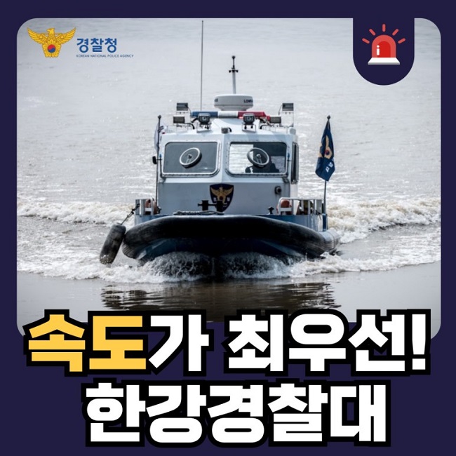 경찰청 KOREAN NATIONAL POLICE AGENCY
속도가 최우선!
한강경찰대