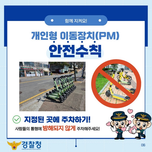ㆍ함께 지켜요!ㆍ
개인형 이동장치(PM)
안전수칙
∨ 지정된 곳에 주차하기!
사람들의 통행에 방해되지 않게 주차해주세요!
경찰청 KOREAN NATIONAL POLICE AGENCY
06