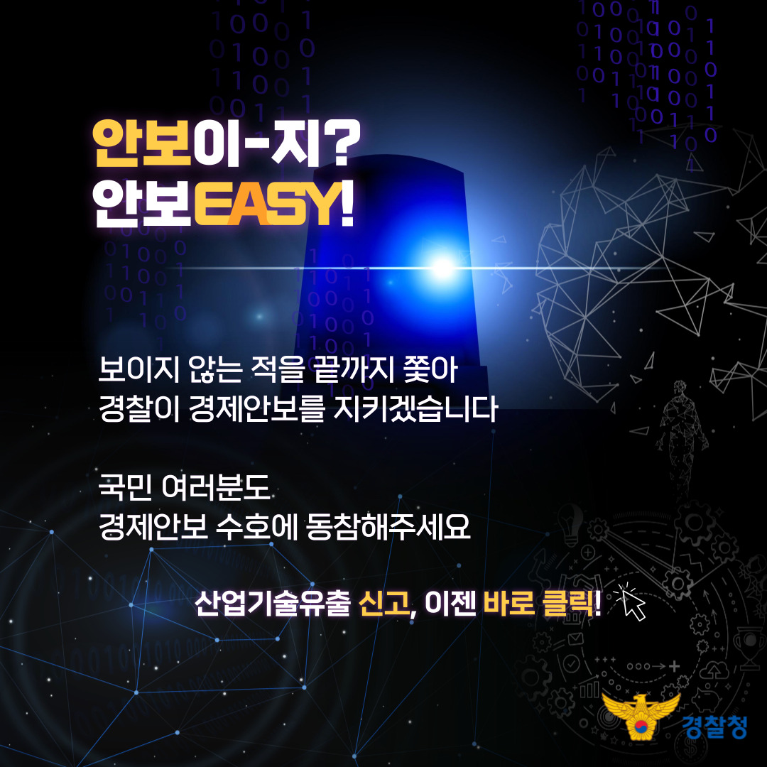 안보이-지? 안보EASY! 보이지 않는 적을 끝까지 쫓아 경찰이 경제안보를 지키겠습니다. 국민 여러분도 경제안보 수호에 동참해주세요. 산업기술유출 신고, 이젠 바로 클릭! 경찰청