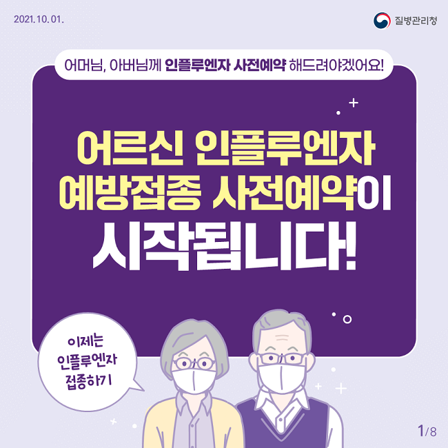 2021. 10. 01. 질병관리청
어머님, 아버님께 인플루엔자 사전예약 해드려야겠어요!
어르신 인플루엔자 예방접종 사전예약이 시작됩니다!
이제는 인플루엔자 접종하기
1/8