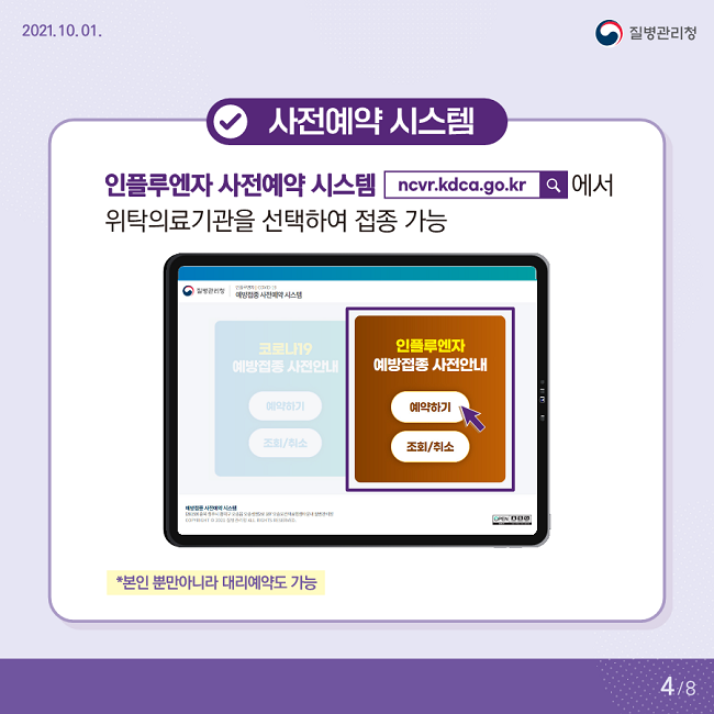 2021. 10. 01. 질병관리청
√사전예약 시스템
인플루엔자 사전예약 시스템 ncvr.kdca.go.kr에서
위탁의료기관을 선택하여 접종 가능
*본인 뿐만아니라 대리예약도 가능
4/8