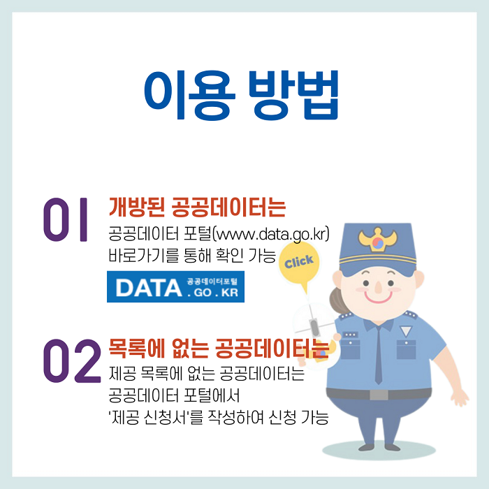 이용 방법 01 개방된 공공데이터는 공공데이터 포털(www.data.go.kr) 바로가기를 통해 확인 가능 02 목록에 없는 공공데이터는 제공 목록에 없는 공공데이터는 공공데이터 포털에서 '제공 신청서'를 작성하여 신청 가능