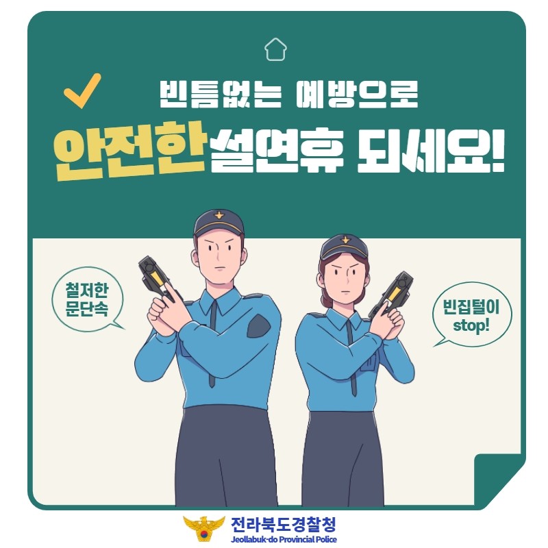 빈틈없는 예방으로 안전한 설연휴 되세요!
철저한 문단속
빈집털이 stop!
전라북도경찰청
Jeollabuk-do Provincial Police