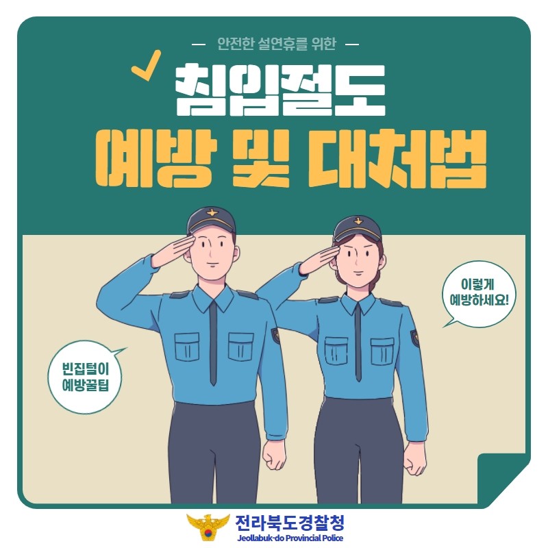 - 안전한 설연휴를 위한 -
침입절도 예방 및 대처법
빈집털이 예방꿀팁
이렇게 예방하세요!
전라북도경찰청
Jeollabuk-do Provincial Police
