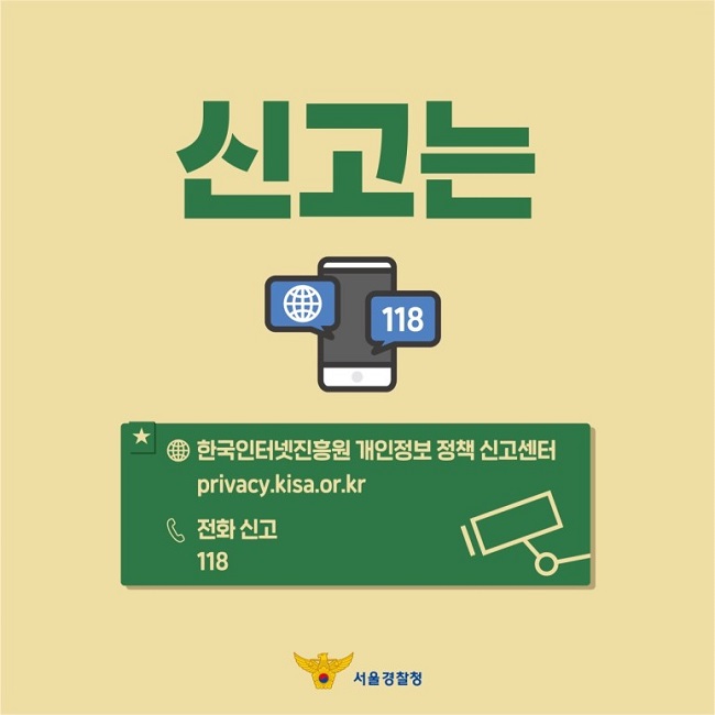 신고는
인터넷, 118
★ 한국인터넷진흥원 개인정보 정책 신고센터
    privacy.kisa.or.kr
    전화 신고
    118
서울경찰청