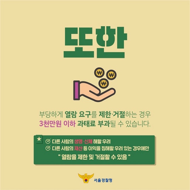 또한
부당하게 열람 요구를 제한·거절하는 경우 3천만원 이하 과태료 부과될 수 있습니다.
★ ∨ 다른 사람의 생명·신체 해할 우려
    ∨ 다른 사람의 재산 등 이익을 침해할 우려 있는 경우에만
"열람을 제한 및 거절할 수 있음"
서울경찰청