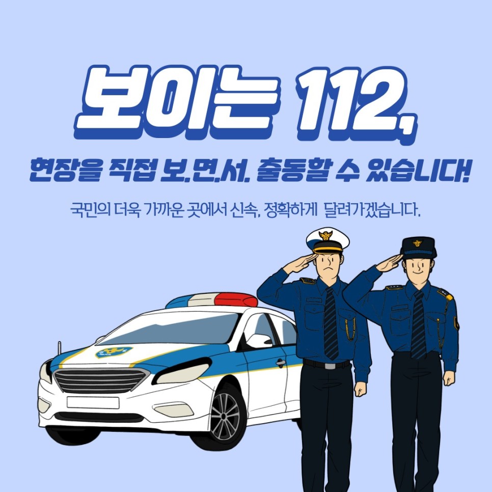 보이는 112, 현장을 직접 보.면.서. 출동할 수 있습니다!
국민의 더욱 가까운 곳에서 신속, 정확하게 달려가겠습니다.