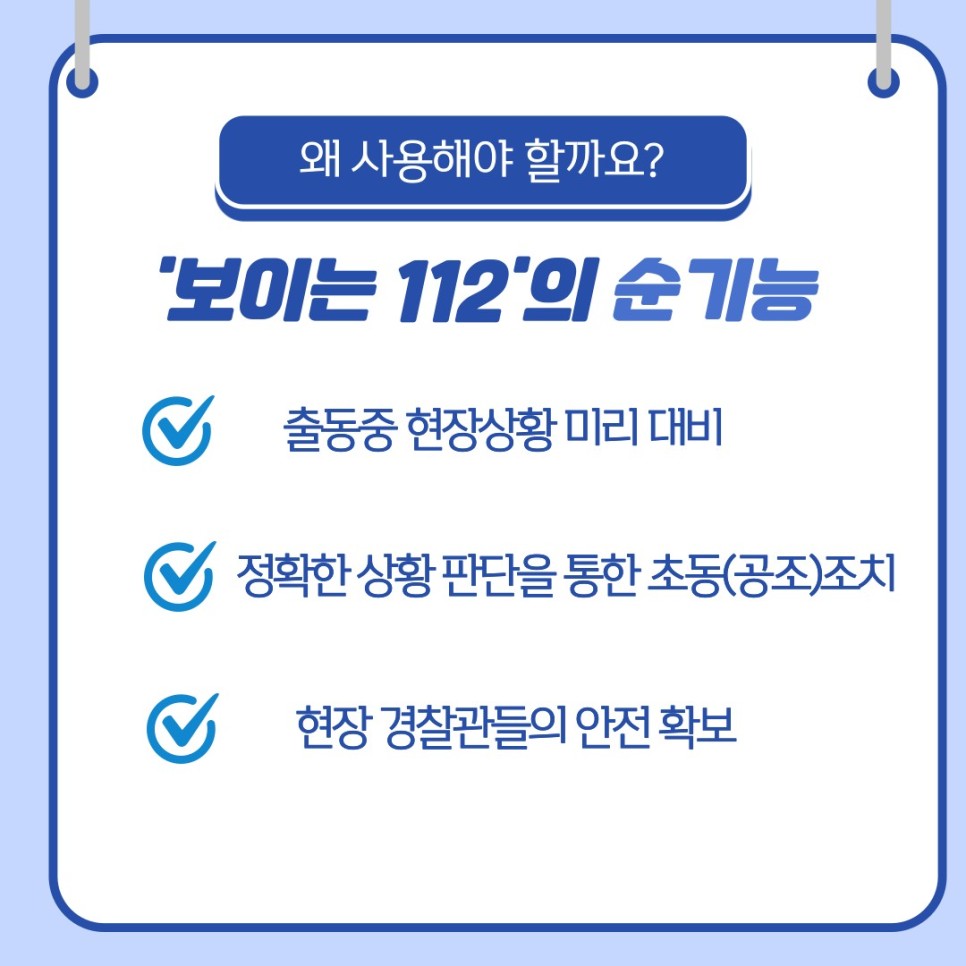왜 사용해야 할까요?
'보이는 112'의 순기능
∨ 출동중 현장상황 미리 대비
∨ 정확한 상황 판단을 통한 초동(공조)조치
∨ 현장 경찰관들의 안전 확보