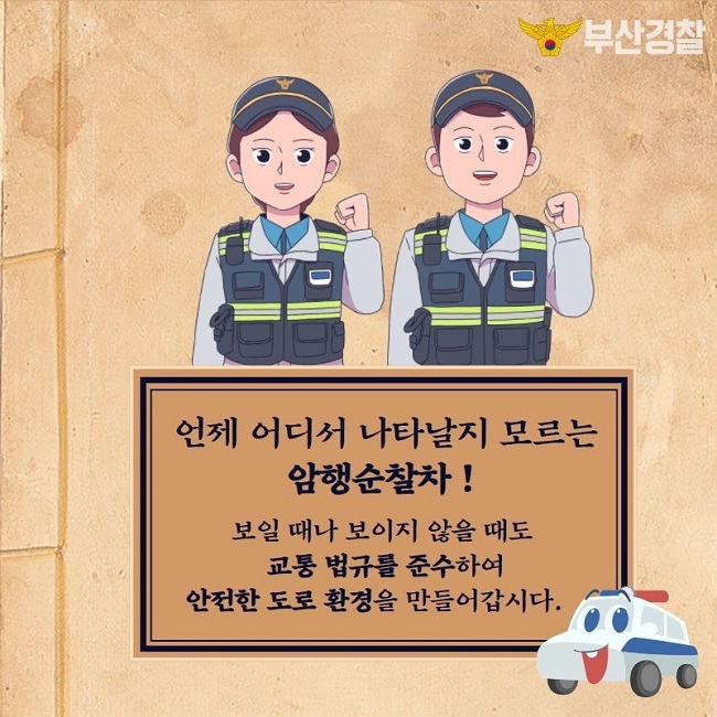 부산경찰
언제 어디서 나타날지 모르는 암행순찰차!
보일 때나 보이지 않을 때도 교통 법규를 준수하여 안전한 도로 환경을 만들어갑시다.