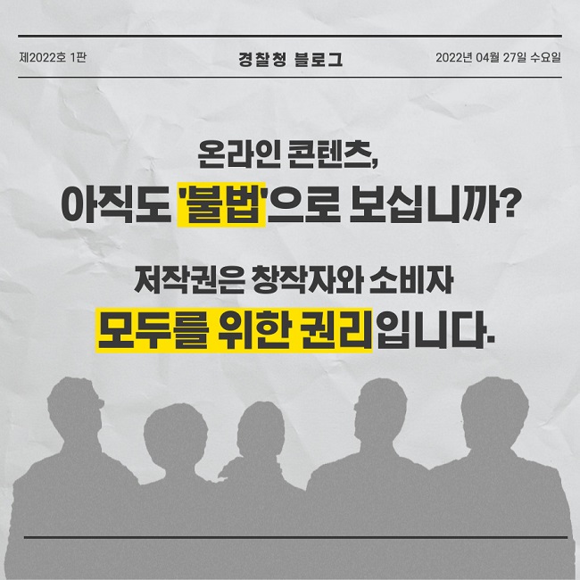 제2022호 1판 경찰청 블로그 2022년 04월 27일 수요일
온라인 콘텐츠, 아직도 '불법'으로 보십니까?
저작권은 창작자와 소비자 모두를 위한 권리입니다.