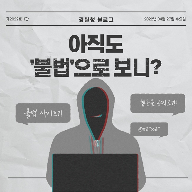 제2022호 1판 경찰청 블로그 2022년 04월 27일 수요일
아직도 '불법'으로 보니?
불법 사이트?! 웹툰을 공짜로?!! @#&^%&^