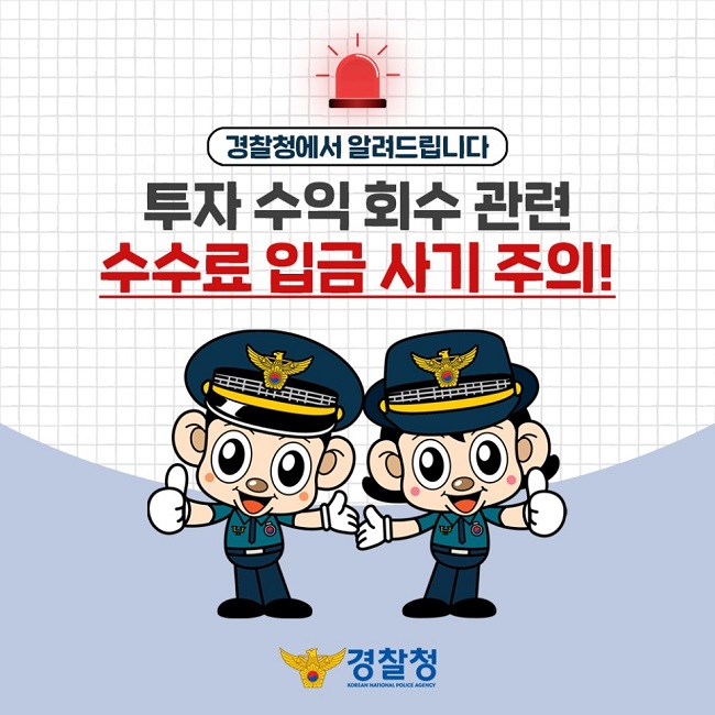 경찰청에서 알려드립니다
투자 수익 회수 관련 수수료 입금 사기 주의!
경찰청
KOREAN NATIONAL POLICE AGENCY