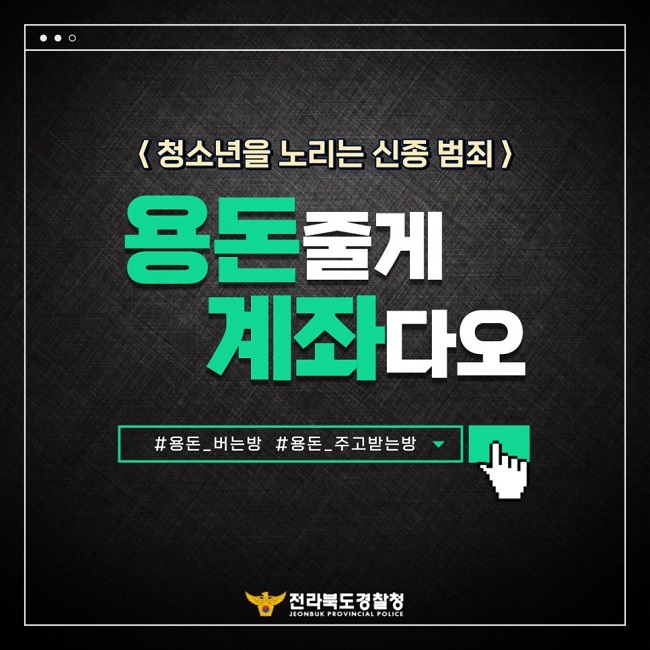 <청소년을 노리는 신종 범죄>
용돈줄게 계좌다오
#용돈_버는방 #용돈_죽고받는방
전라북도경찰청 JEONBUK PROVINCIAL POLICE