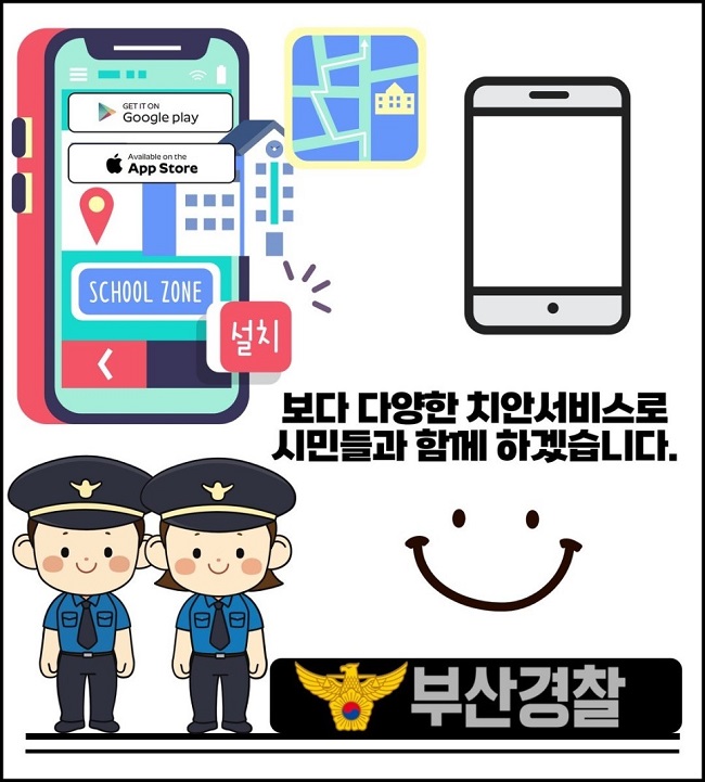 GET IT ON Google play
Available on the App Store
SCHOOL ZONE
설치
보다 다양한 치안서비스로 시민들과 함께 하겠습니다.
부산경찰