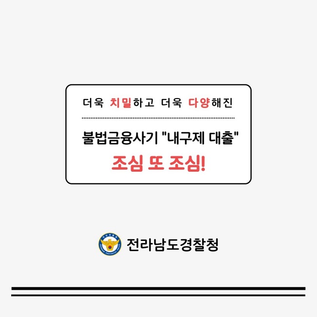 더욱 치밀하고 더욱 다양해진 불법금융사기 "내구제 대출" 조심 또 조심!
전라남도경찰청