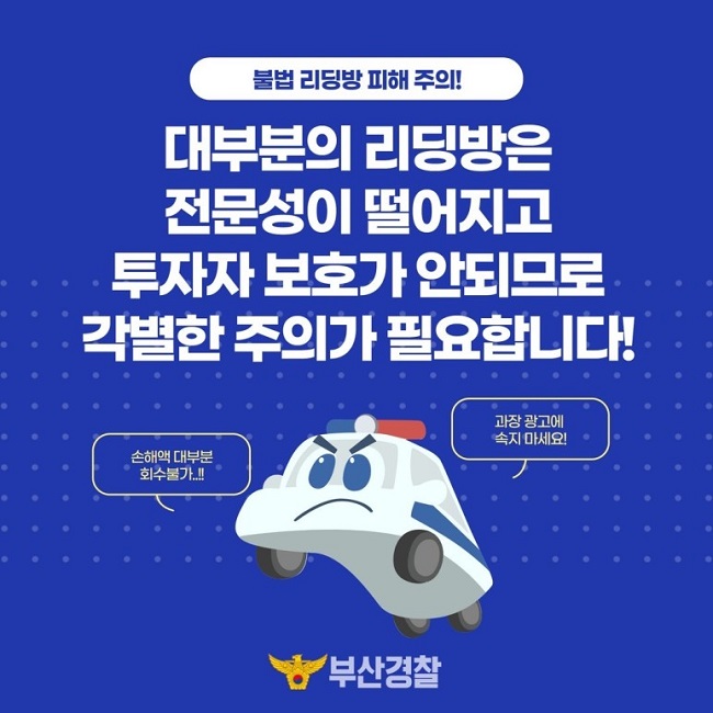 불법 리딩방 피해 주의!
대부분의 리딩방은 전문성이 떨어지고 투자자 보호가 안되므로 각별한 주의가 필요합니다!
손해액 대부분 회수불가..!!
과장 광고에 속지 마세요!
부산경찰