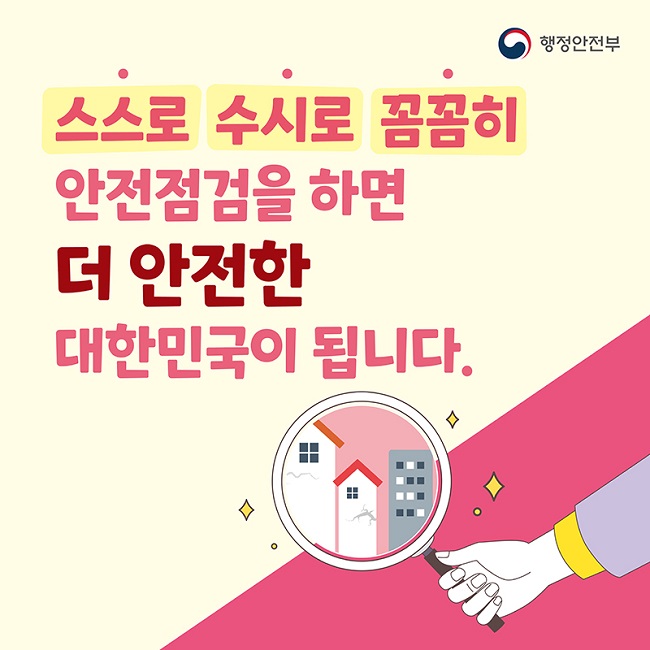 행정안전부
스스로 수시로 꼼꼼히
안전점검을 하면 더 안전한 대한민국이 됩니다.