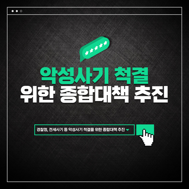 악성사기 척결위한 종합대책 추진
경찰청, 전세사기 등 악성사기 척결을 위한 종합대책 추진