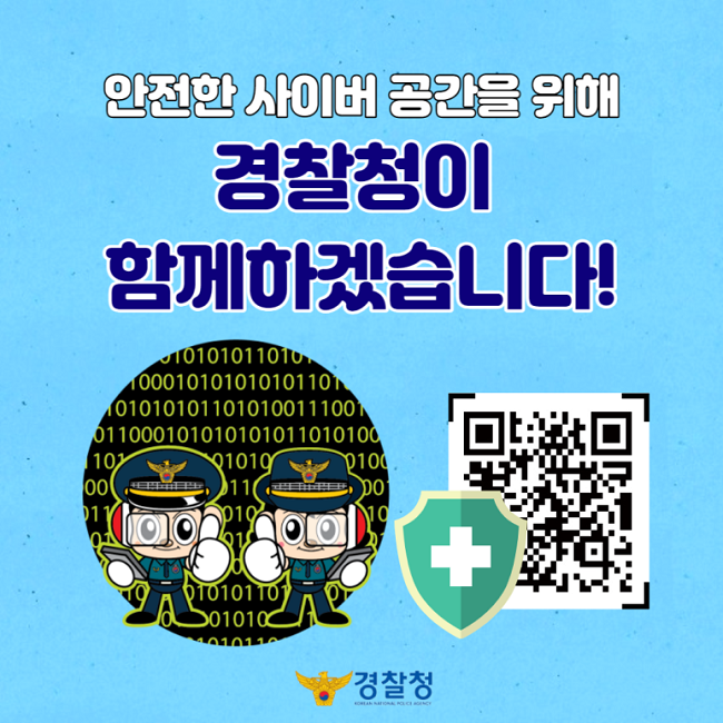 안전한 사이버 공간을 위해 경찰청이 함께하겠습니다!
경찰청 KOREAN NATIONAL POLICE AGENCY
