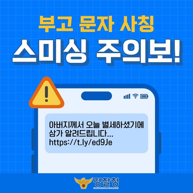부고 문자 사칭
스미싱 주의보!
아버지께서 오늘 별세하셨기에 삼가 알려드립니다...
https://t.ly/ed9Je
경찰청 KOREAN NATIONAL POLICE AGENCY