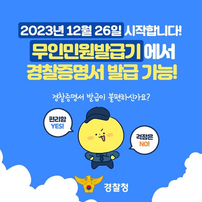 2023년 12월 26일 시작합니다!
무인민원발급기에서 경찰증명서 발급 가능!
경찰증명서 발급이 불편하신가요?
편리함 YES!
걱정은 NO!
경찰청