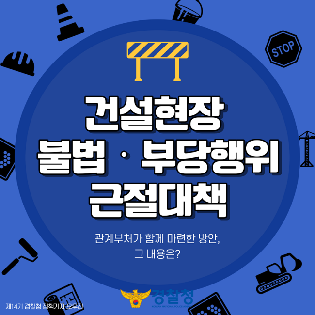건설현장 불법·부당행위 근절대책
관계부처가 함께 마련한 방안, 그 내용은?
제14기 경찰청 정책기자 오우진