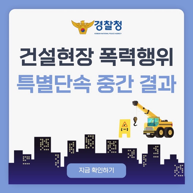경찰청 KOREAN NATIONAL POLICE AGENCY
건설현장 폭력행위 특별단속 중간 결과
지금 확인하기