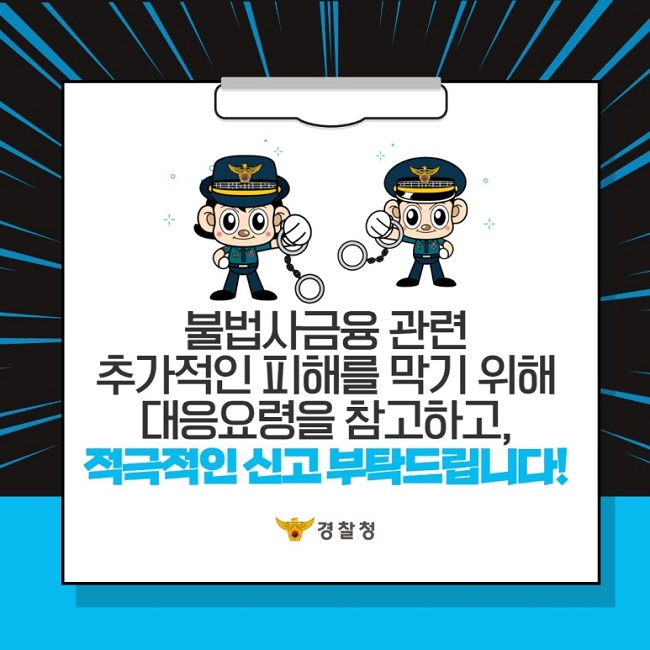 불법사금융 관련 추가적인 피해를 막기 위해 대응요령을 참고하고, 적극적인 신고 부탁드립니다!
경찰청