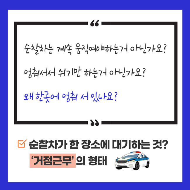 "순찰차는 계속 움직여야하는거 아닌가요? 멈춰서서 쉬기만 하는거 아닌가요? 왜 한곳에 멈춰 서 있나요?"
∨ 순찰차가 한 장소에 대기하는 것? '거점근무'의 형태