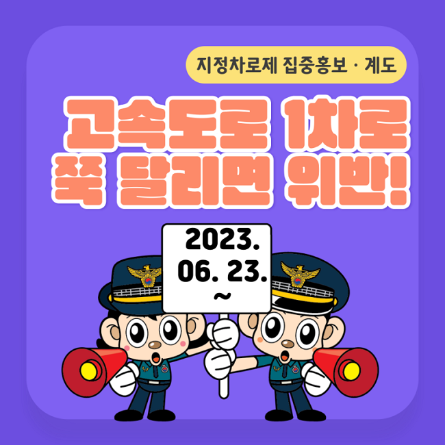 지정차로제 집중홍보·계도
고속도로 1차로 쭉 달리면 위반!
2023.06.23.~
