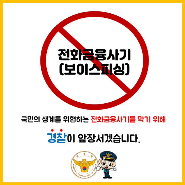 전화금융사기(보이스피싱)
국민의 생계를 위협하는 전화금융사기를 막기 위해
경찰이 앞장서겠습니다.
경찰청 KOREAN NATIONAL POLICE AGENCY