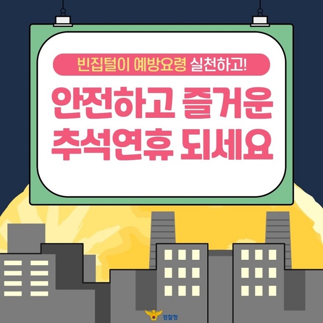 빈집털이 예방요령 실천하고!
안전하고 즐거운 추석연휴 되세요
경찰청