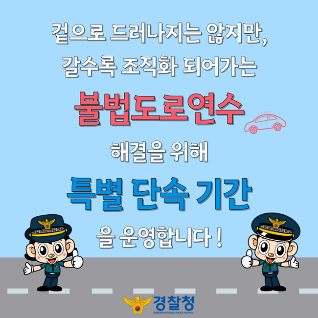 겉으로 드러나지는 않지만,
갈수록 조직화 되어가는 불법도로연수 해결을 위해 특별 단속 기간을 운영합니다!
경찰청 KOREAN NATIONAL POLICE AGENCY