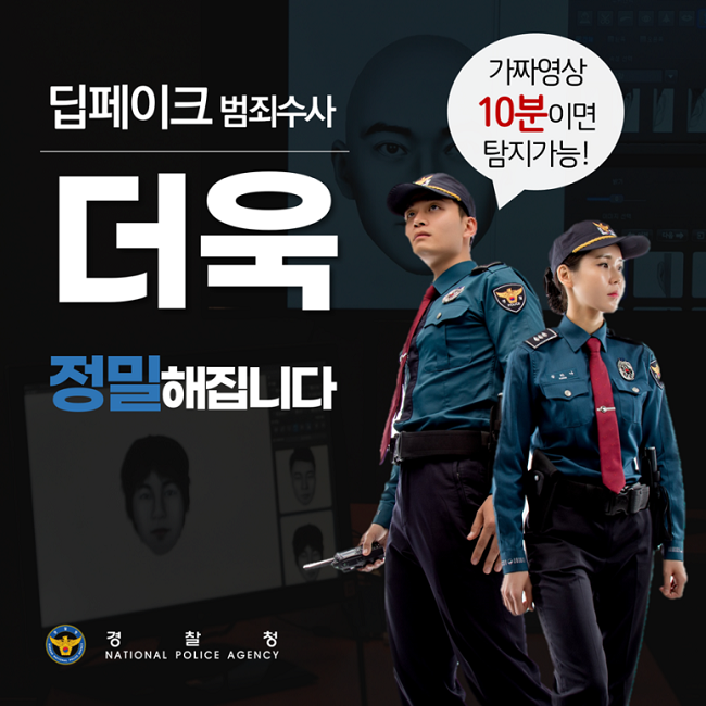 딥페이크 범죄수사
더욱 정밀해집니다
가짜영상 10분이면 탐지가능!
경찰청 NATIONAL POLICE AGENCY
