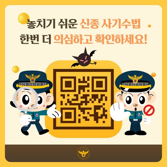 놓치기 쉬운 신종 사기수법
한번 더 의심하고 확인하세요!
경찰청 KOREAN NATIONAL POLICE AGENCY
