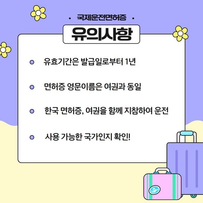 ㆍ국제운전면허증ㆍ
유의사항
ㆍ유효기간은 발급일로부터 1년
ㆍ면허증 영문이름은 여권과 동일
ㆍ한국 면허증, 여권을 함께 지참하여 운전
ㆍ사용 가능한 국가인지 확인!