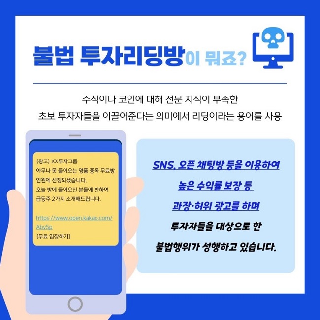 불법 투자리딩방이 뭐죠?
주식이나 코인에 대해 전문 지식이 부족한 초보 투자자들을 이끌어준다는 의미에서 리딩이라는 용어를 사용
(광고) XX투자그룹
아무나 못 들어오는 명품 종목 무료방
인원에 선정되셨습니다.
오늘 방에 들어오신 분들에 한하여
급등주 2가지 소개해드립니다.
https://www.open.kakao.com/Aby5p
[무료 입장하기]

SNS, 오픈 채팅방 등을 이용하여 높은 수익률 보장 등 과장·허위 광고를 하며 투자자들을 대상으로 한 불법행위가 성행하고 있습니다.