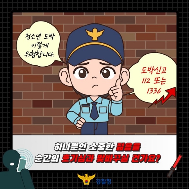 청소년 도박 이렇게 위험합니다.
도박신고 112 또는 1336
하나뿐인 소중한 젊음을 순간의 호기심과 맞바꾸실 건가요?
경찰청