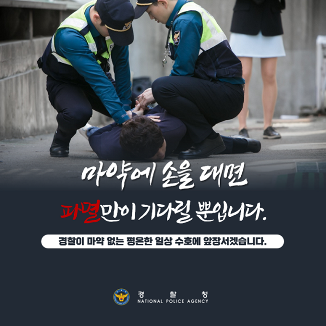 마약에 손을 대면
파멸만이 기다릴 뿐입니다.
경찰이 마약 없는 평온한 일상 수호에 앞장서겠습니다.
경찰청
NATIONAL POLICE AGENCY
