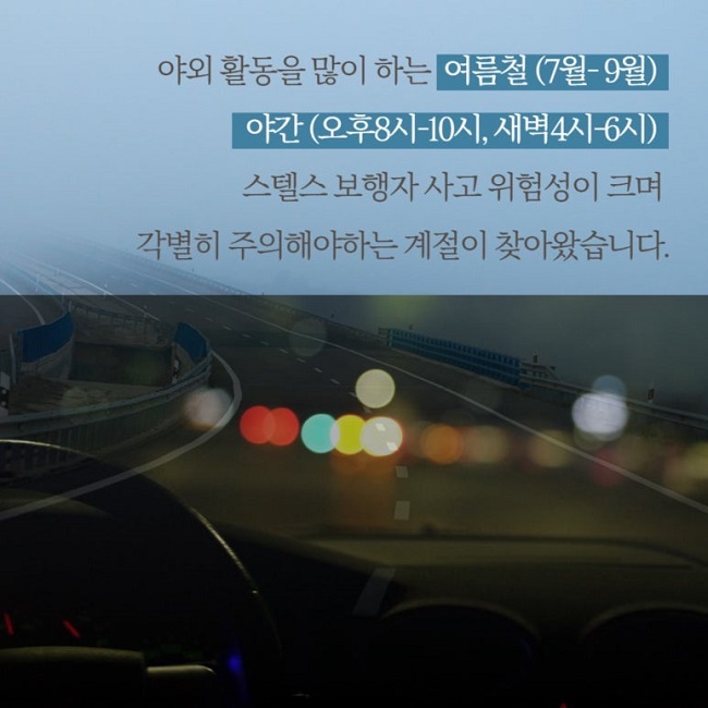 야외 활동을 많이 하는 여름철(7월-9월)
야간(오후8시-10시, 새벽4시-6시)
스텔스 보행자 사고 위험성이 크며
각별히 주의해야하는 계절이 찾아왔습니다.