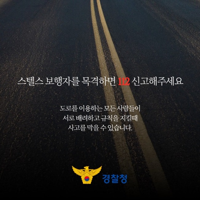 스텔스 보행자를 목격하면 112 신고해주세요
도로를 이용하는 모든 사람들이
서로 배려하고 규칙을 지킬때
사고를 막을 수 있습니다.
경찰청