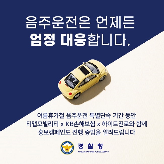 음주운전은 언제든
엄정 대응합니다.
여름휴가철 음주운전 특별단속 기간 동안
티맵모빌리티 X KB손해보험 X 하이트진로와 함께
홍보캠페인도 진행 중임을 알려드립니다
경찰청 KOREAN NATIONAL POLICE AGENCY