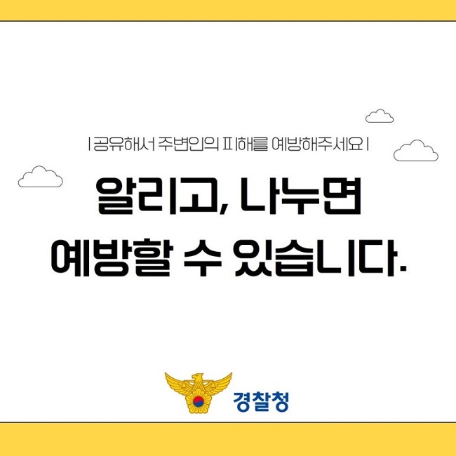 |공유해서 주변인의 피해를 예방해주세요|
알리고, 나누면
예방할 수 있습니다.
경찰청