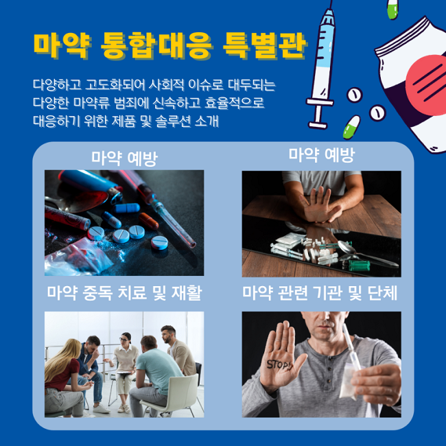 마약 통합대응 특별관
다양하고 고도화되어 사회적 이슈로 대두되는
다양한 마약류 범죄에 신속하고 효율적으로
대응하기 위한 제품 및 솔루션 소개
마약 예방
마약 예방
마약 중독 치료 및 재활
마약 관련 기관 및 단체