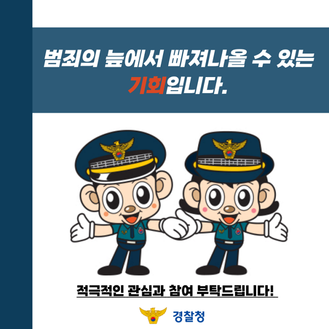 범죄의 늪에서 빠져나올 수 있는 기회입니다.
적극적인 관심과 참여 부탁드립니다!
경찰청