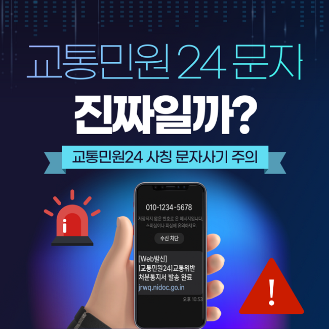 교통민원24 문자
진짜일까?
교통민원24 사칭 문자사기 주의
010-1234-5678
저장되지 않은 번호로 온 메시지입니다.
스미싱이나 피싱에 유의하세요.
수신 차단
[Web발신]
|교통민원24| 교통위반
처분통지서 발송 완료
jrwq.nidoc.go.in
오후 10:53