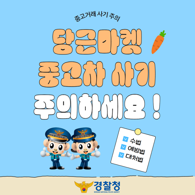 중고거래 사기 주의
당근마켓
중고차 사기
주의하세요!
∨ 수법
∨ 예방법
∨ 대처법
경찰청 KOREAN NATIONAL POLICE AGENCY