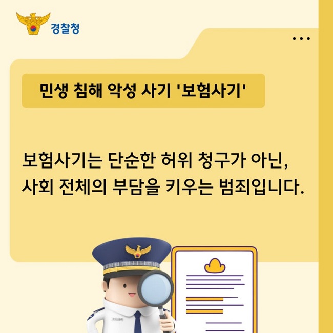경찰청
민생 침해 악성 사기 '보험사기'
보험사기는 단순한 허위 청구가 아닌,
사회 전체의 부담을 키우는 범죄입니다.