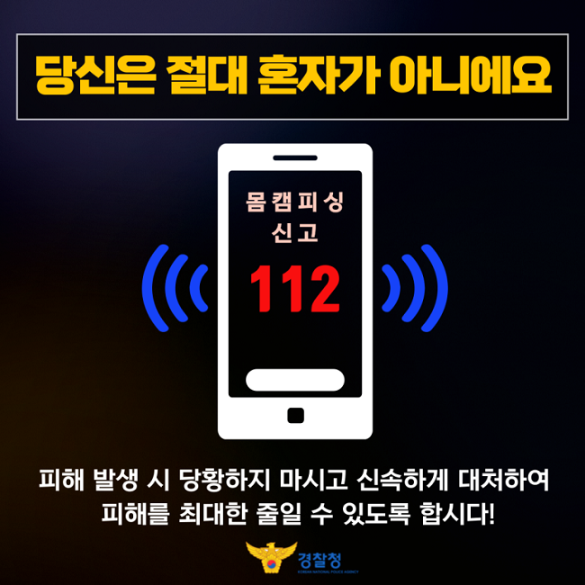 당신을 절대 혼자가 아니에요
몸캠피싱 신고 112
피해 발생 시 당황하지 마시고 신속하게 대처하여
피해를 최대한 줄일 수 있도록 합시다!
경찰청